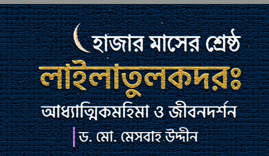 হাজার মাসের শ্রেষ্ঠ রজনী লাইলাতুল কদর: আধ্যাত্মিক মহিমা ও জীবনদর্শন