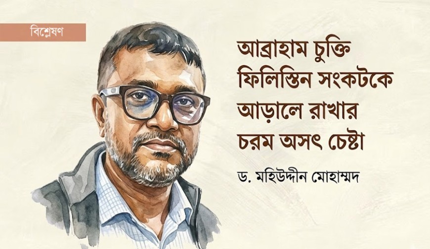 'আব্রাহাম চুক্তি': ফিলিস্তিন সংকটকে আড়ালে রাখার চরম অসৎ প্রচেষ্টা