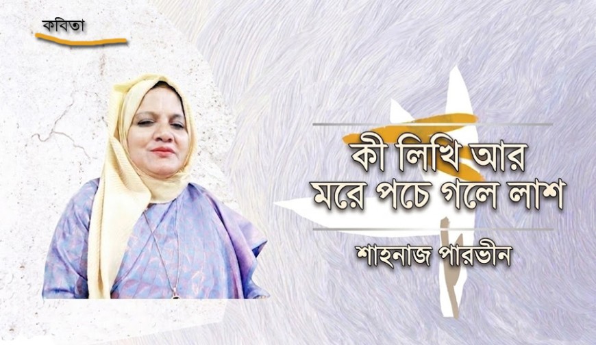 কী লিখি আর মরে পচে গলে লাশ